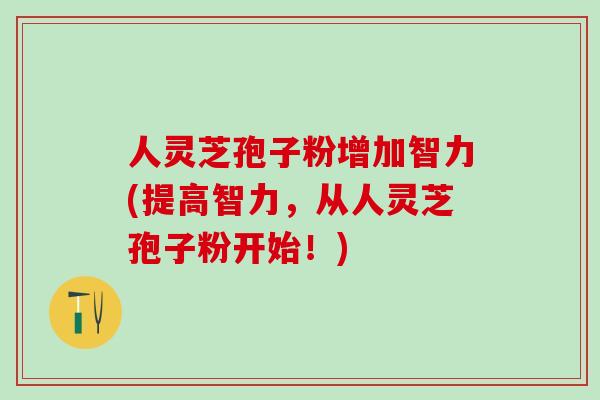 人灵芝孢子粉增加智力(提高智力，从人灵芝孢子粉开始！)