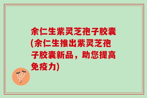 余仁生紫灵芝孢子胶囊(余仁生推出紫灵芝孢子胶囊新品,助您提高免疫力) 余仁生紫灵芝孢子胶囊(余仁生推出紫灵芝孢子胶囊新品,助您提高免疫力)