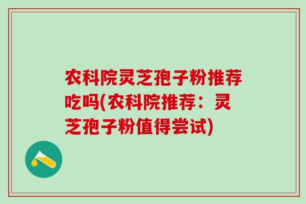 农科院灵芝孢子粉推荐吃吗(农科院推荐:灵芝孢子粉值得尝试) 农科院灵芝孢子粉推荐吃吗(农科院推荐:灵芝孢子粉值得尝试)