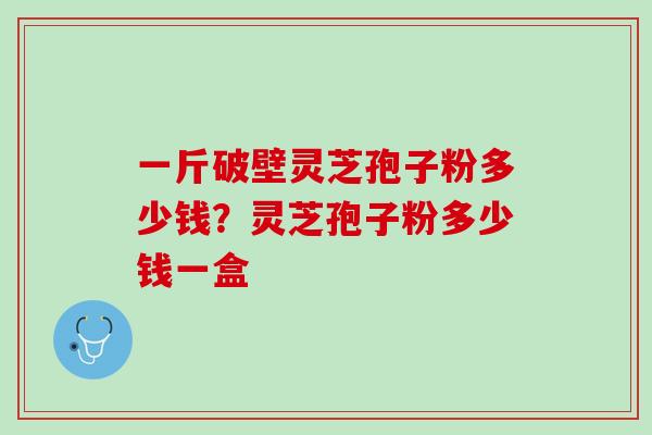 一斤破壁灵芝孢子粉多少钱？灵芝孢子粉多少钱一盒