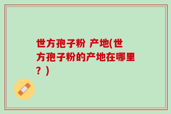世方孢子粉 产地(世方孢子粉的产地在哪里？)