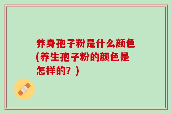 养身孢子粉是什么颜色(养生孢子粉的颜色是怎样的？)