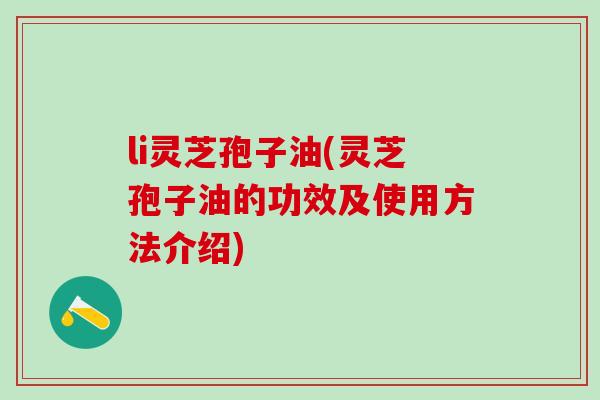 li灵芝孢子油(灵芝孢子油的功效及使用方法介绍)