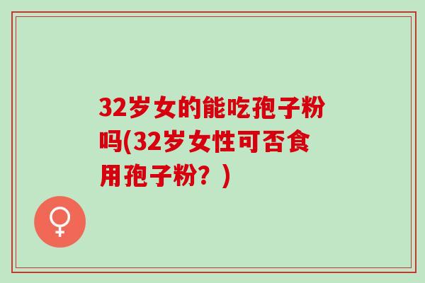 32岁女的能吃孢子粉吗(32岁女性可否食用孢子粉？)