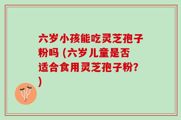 六岁小孩能吃灵芝孢子粉吗 (六岁儿童是否适合食用灵芝孢子粉？)