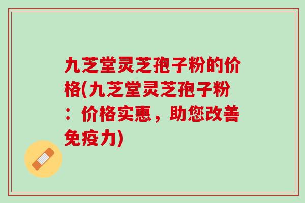 九芝堂灵芝孢子粉的价格(九芝堂灵芝孢子粉：价格实惠，助您改善免疫力)