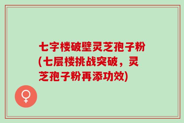 七字楼破壁灵芝孢子粉(七层楼挑战突破，灵芝孢子粉再添功效)