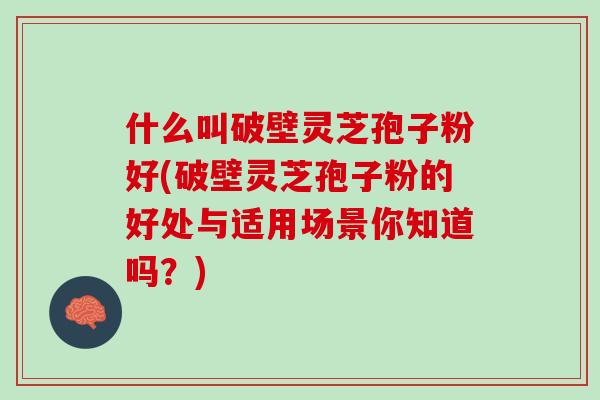什么叫破壁灵芝孢子粉好(破壁灵芝孢子粉的好处与适用场景你知道吗？)