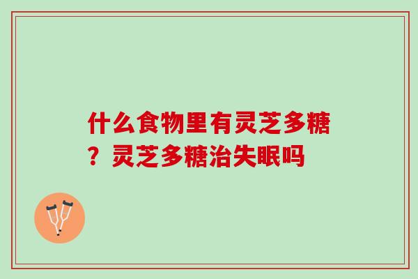 什么食物里有灵芝多糖？灵芝多糖治失眠吗