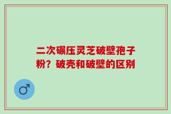 二次碾压灵芝破壁孢子粉？破壳和破壁的区别