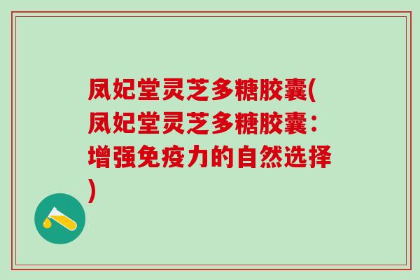 凤妃堂灵芝多糖胶囊(凤妃堂灵芝多糖胶囊：增强免疫力的自然选择)