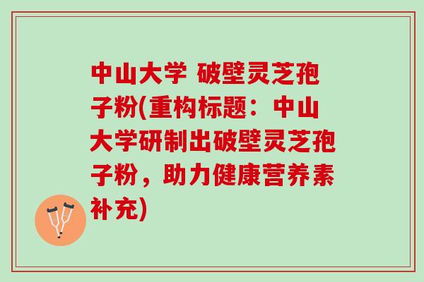 中山大学 破壁灵芝孢子粉(重构标题：中山大学研制出破壁灵芝孢子粉，助力健康营养素补充)