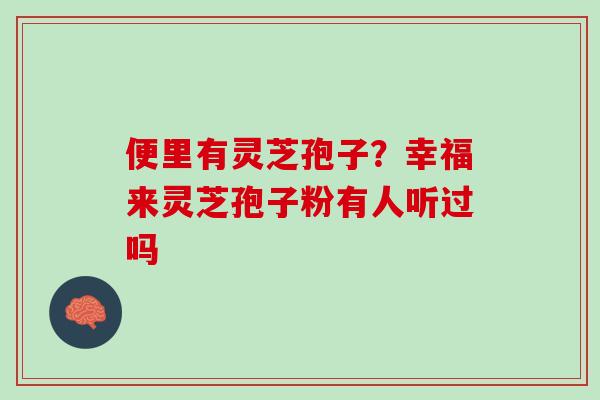 便里有灵芝孢子？幸福来灵芝孢子粉有人听过吗