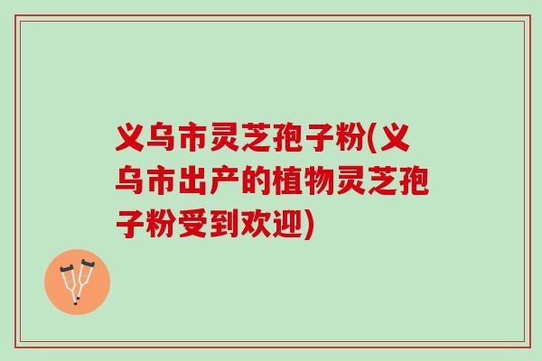 义乌市灵芝孢子粉(义乌市出产的植物灵芝孢子粉受到欢迎)