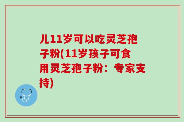 儿11岁可以吃灵芝孢子粉(11岁孩子可食用灵芝孢子粉:专家支持) 儿11岁可以吃灵芝孢子粉(11岁孩子可食用灵芝孢子粉:专家支持)