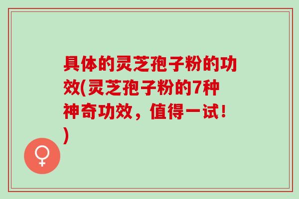具体的灵芝孢子粉的功效(灵芝孢子粉的7种神奇功效,值得一试!) 具体的灵芝孢子粉的功效(灵芝孢子粉的7种神奇功效,值得一试!)