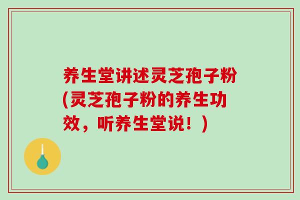 养生堂讲述灵芝孢子粉(灵芝孢子粉的养生功效,听养生堂说!) 养生堂讲述灵芝孢子粉(灵芝孢子粉的养生功效,听养生堂说!)
