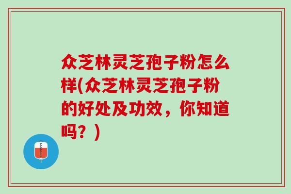 众芝林灵芝孢子粉怎么样(众芝林灵芝孢子粉的好处及功效,你知道吗?) 众芝林灵芝孢子粉怎么样(众芝林灵芝孢子粉的好处及功效,你知道吗?)