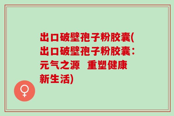 出口破壁孢子粉胶囊(出口破壁孢子粉胶囊：元气之源  重塑健康新生活)