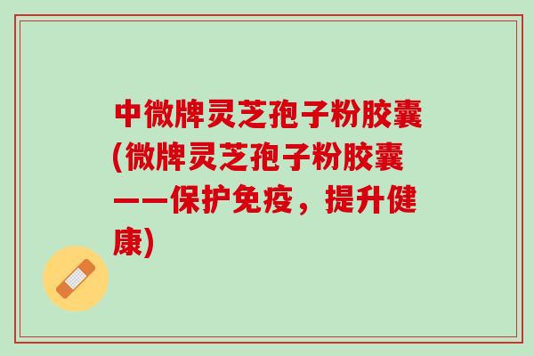 中微牌灵芝孢子粉胶囊(微牌灵芝孢子粉胶囊——保护免疫，提升健康)