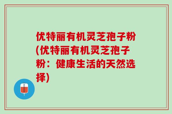 优特丽有机灵芝孢子粉(优特丽有机灵芝孢子粉：健康生活的天然选择)