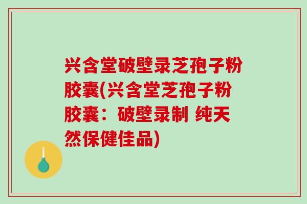 兴含堂破壁录芝孢子粉胶囊(兴含堂芝孢子粉胶囊：破壁录制 纯天然保健佳品)
