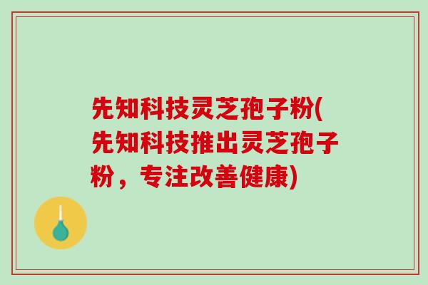 先知科技灵芝孢子粉(先知科技推出灵芝孢子粉,专注改善健康) 先知科技灵芝孢子粉(先知科技推出灵芝孢子粉,专注改善健康)