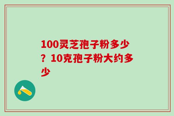 100灵芝孢子粉多少？10克孢子粉大约多少
