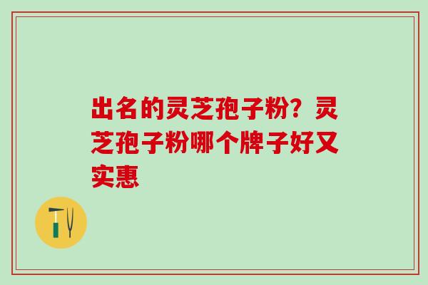 出名的灵芝孢子粉？灵芝孢子粉哪个牌子好又实惠