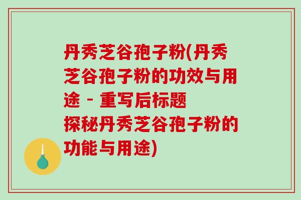 丹秀芝谷孢子粉(丹秀芝谷孢子粉的功效与用途 - 重写后标题 探秘丹秀芝谷孢子粉的功能与用途)