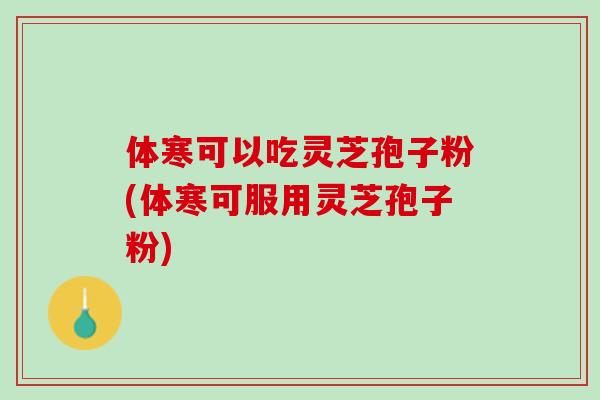 体寒可以吃灵芝孢子粉(体寒可服用灵芝孢子粉)