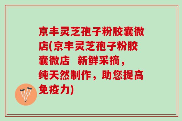 京丰灵芝孢子粉胶囊微店(京丰灵芝孢子粉胶囊微店  新鲜采摘，纯天然制作，助您提高免疫力)