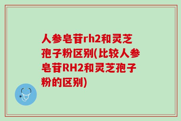 人参皂苷rh2和灵芝孢子粉区别(比较人参皂苷RH2和灵芝孢子粉的区别) 人参皂苷rh2和灵芝孢子粉区别(比较人参皂苷RH2和灵芝孢子粉的区别)