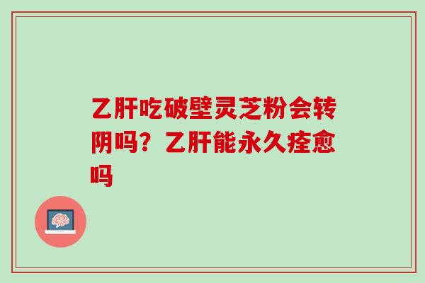 乙肝吃破壁灵芝粉会转阴吗？乙肝能永久痊愈吗