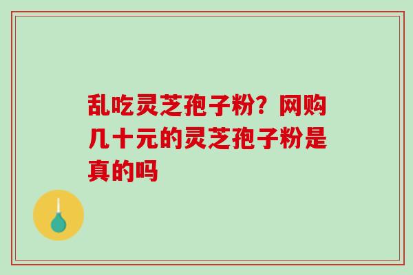 乱吃灵芝孢子粉？网购几十元的灵芝孢子粉是真的吗