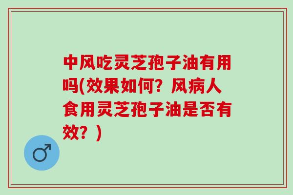 中风吃灵芝孢子油有用吗(效果如何？风病人食用灵芝孢子油是否有效？)