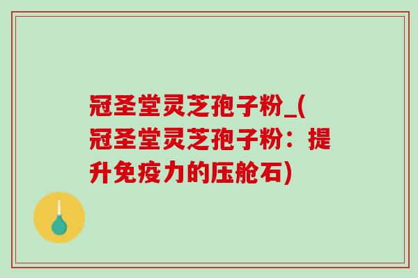 冠圣堂灵芝孢子粉_(冠圣堂灵芝孢子粉：提升免疫力的压舱石)