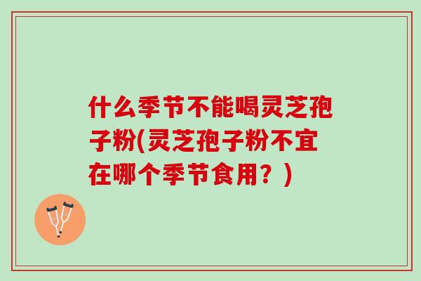 什么季节不能喝灵芝孢子粉(灵芝孢子粉不宜在哪个季节食用?) 什么季节不能喝灵芝孢子粉(灵芝孢子粉不宜在哪个季节食用?)