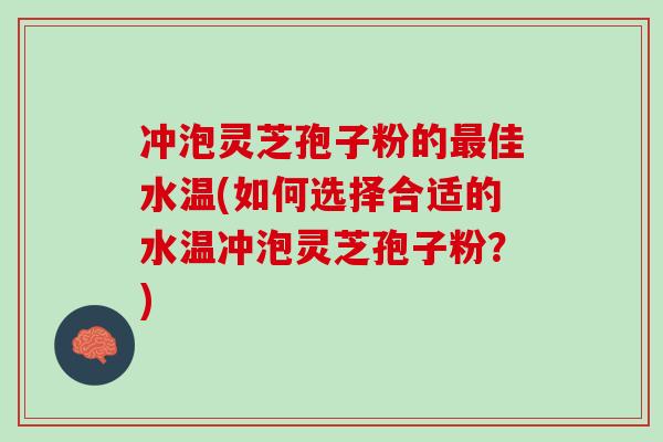 冲泡灵芝孢子粉的佳水温(如何选择合适的水温冲泡灵芝孢子粉?) 冲泡灵芝孢子粉的佳水温(如何选择合适的水温冲泡灵芝孢子粉?)