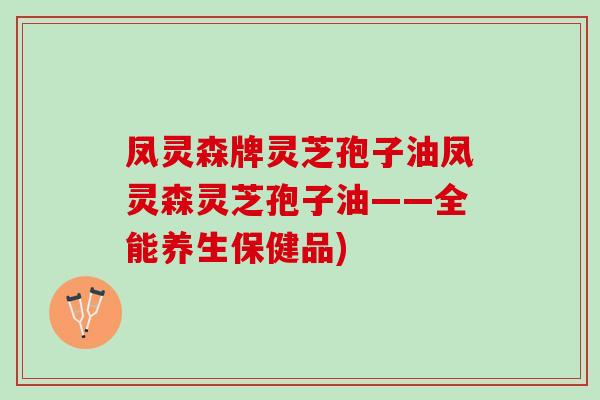 凤灵森牌灵芝孢子油凤灵森灵芝孢子油——全能养生保健品) 凤灵森牌灵芝孢子油凤灵森灵芝孢子油——全能养生保健品)