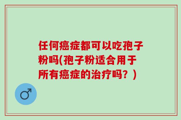 任何癌症都可以吃孢子粉吗(孢子粉适合用于所有癌症的治疗吗？)