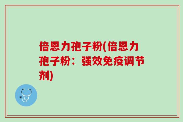 倍恩力孢子粉(倍恩力孢子粉：强效免疫调节剂)