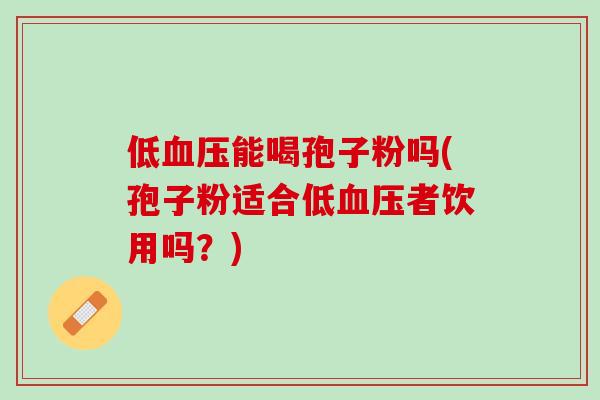 低能喝孢子粉吗(孢子粉适合低者饮用吗？)
