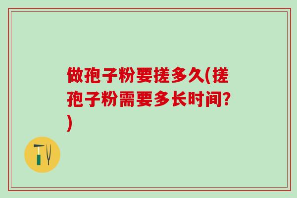 做孢子粉要搓多久(搓孢子粉需要多长时间？)