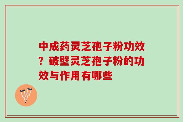 中成药灵芝孢子粉功效？破壁灵芝孢子粉的功效与作用有哪些