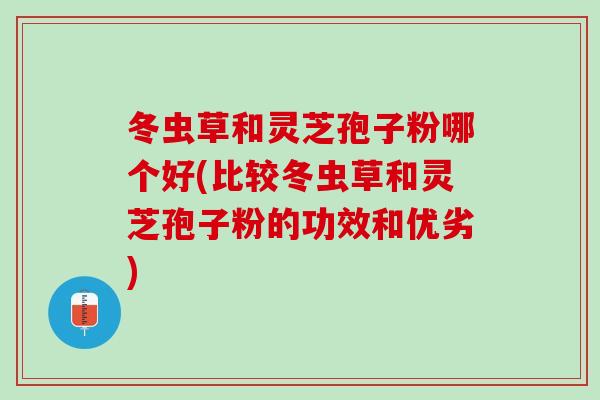 冬虫草和灵芝孢子粉哪个好(比较冬虫草和灵芝孢子粉的功效和优劣)