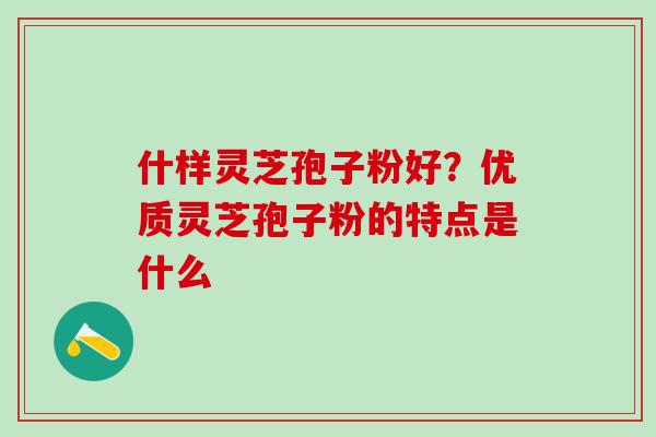 什样灵芝孢子粉好？优质灵芝孢子粉的特点是什么