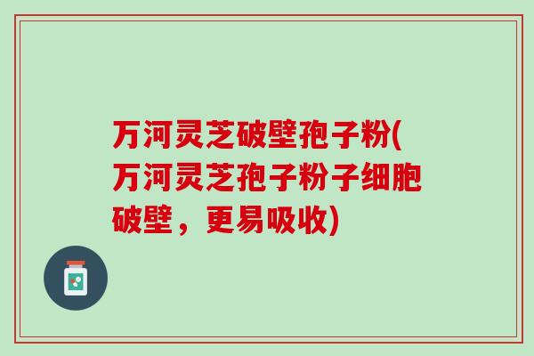 万河灵芝破壁孢子粉(万河灵芝孢子粉子细胞破壁，更易吸收)