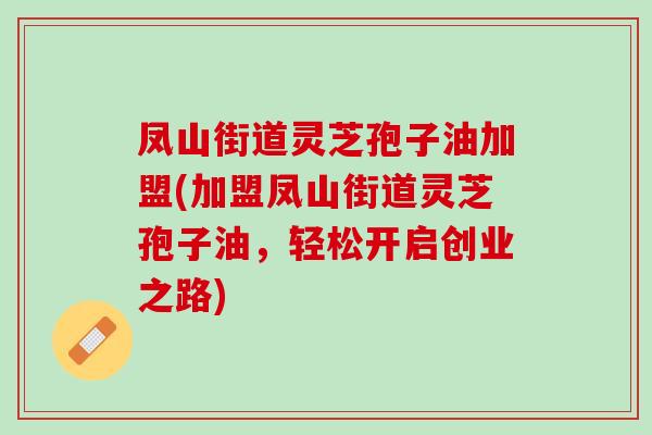 凤山街道灵芝孢子油加盟(加盟凤山街道灵芝孢子油，轻松开启创业之路)