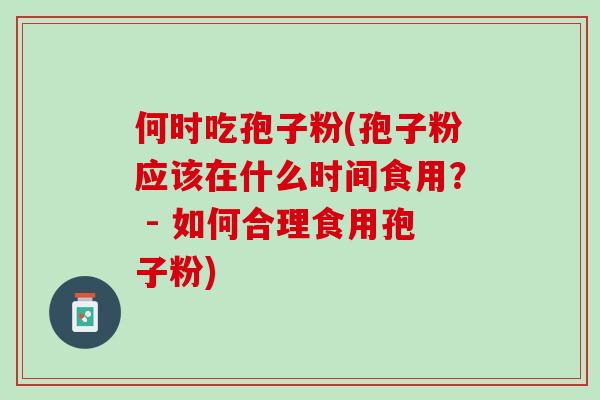 何时吃孢子粉(孢子粉应该在什么时间食用? - 如何合理食用孢子粉) 何时吃孢子粉(孢子粉应该在什么时间食用? - 如何合理食用孢子粉)